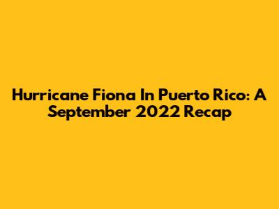 Hurricane Fiona In Puerto Rico: A September 2022 Recap