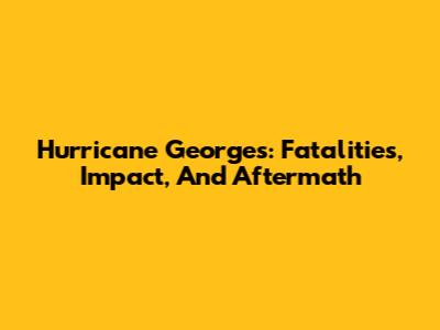 Hurricane Georges: Fatalities, Impact, And Aftermath