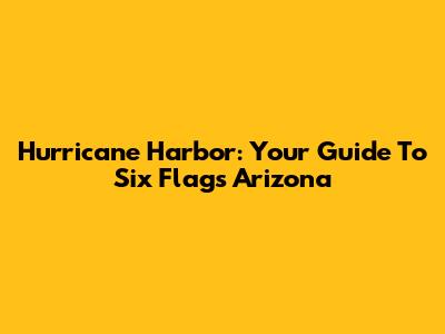Hurricane Harbor: Your Guide To Six Flags Arizona