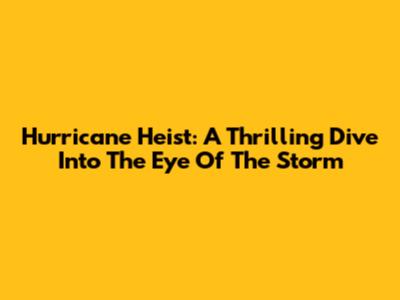 Hurricane Heist: A Thrilling Dive Into The Eye Of The Storm