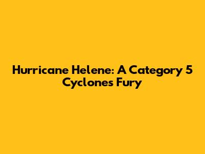 Hurricane Helene: A Category 5 Cyclone's Fury