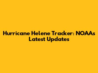 Hurricane Helene Tracker: NOAA's Latest Updates
