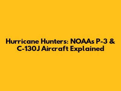 Hurricane Hunters: NOAA's P-3 & C-130J Aircraft Explained