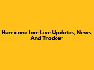 Hurricane Ian: Live Updates, News, And Tracker