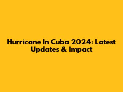 Hurricane In Cuba 2024: Latest Updates & Impact