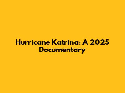 Hurricane Katrina: A 2025 Documentary