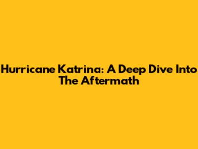 Hurricane Katrina: A Deep Dive Into The Aftermath
