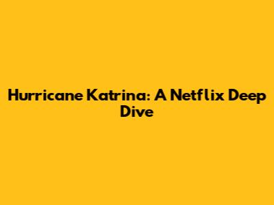 Hurricane Katrina: A Netflix Deep Dive