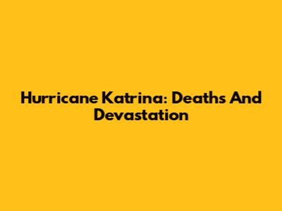 Hurricane Katrina: Deaths And Devastation
