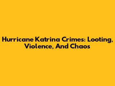Hurricane Katrina Crimes: Looting, Violence, And Chaos