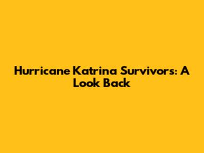 Hurricane Katrina Survivors: A Look Back