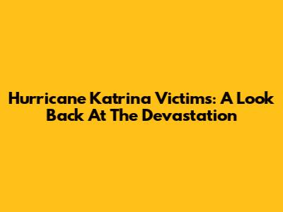 Hurricane Katrina Victims: A Look Back At The Devastation