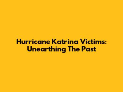Hurricane Katrina Victims: Unearthing The Past