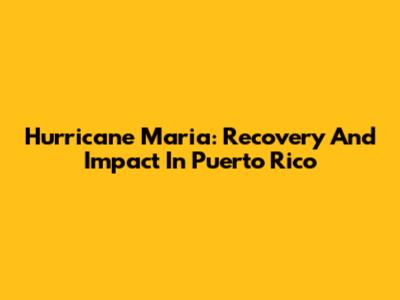 Hurricane Maria: Recovery And Impact In Puerto Rico