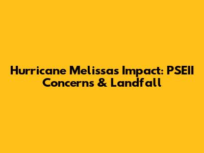 Hurricane Melissa's Impact: PSEII Concerns & Landfall