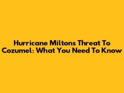 Hurricane Milton's Threat To Cozumel: What You Need To Know