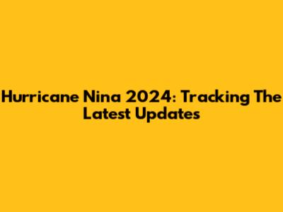Hurricane Nina 2024: Tracking The Latest Updates