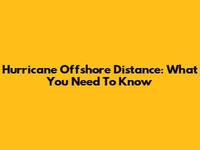 Hurricane Offshore Distance: What You Need To Know