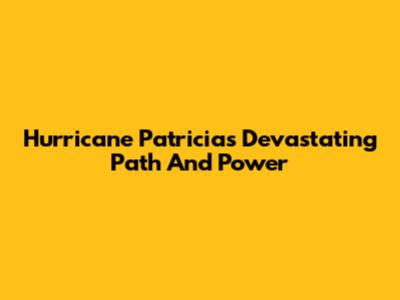Hurricane Patricia's Devastating Path And Power