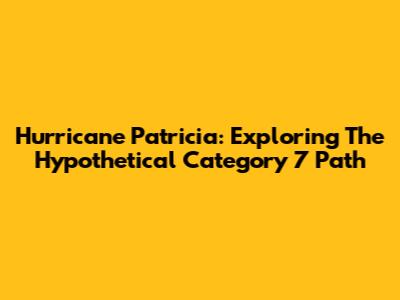 Hurricane Patricia: Exploring The Hypothetical Category 7 Path