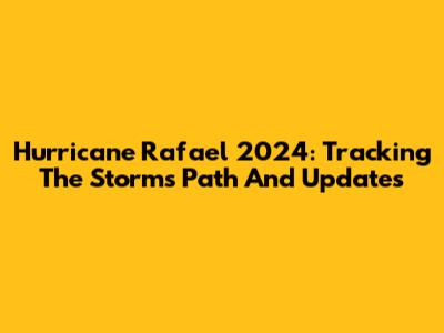 Hurricane Rafael 2024: Tracking The Storm's Path And Updates