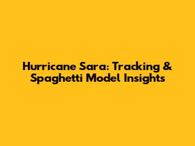 Hurricane Sara: Tracking & Spaghetti Model Insights