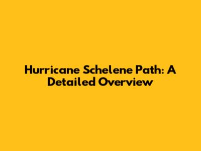 Hurricane Schelene Path: A Detailed Overview