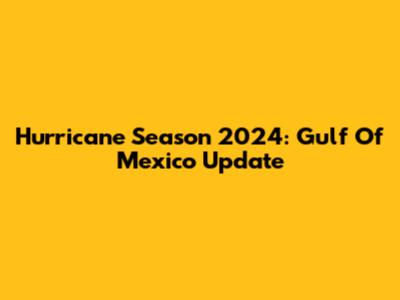 Hurricane Season 2024: Gulf Of Mexico Update
