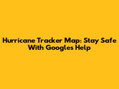 Hurricane Tracker Map: Stay Safe With Google's Help