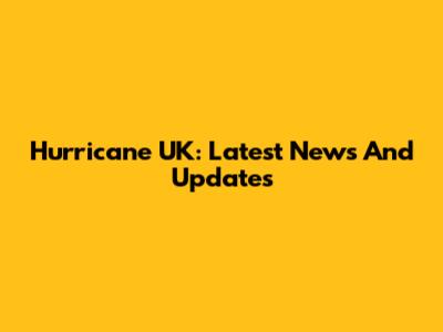 Hurricane UK: Latest News And Updates