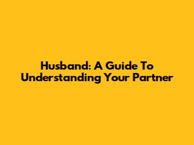 Husband: A Guide To Understanding Your Partner