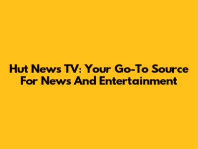 Hut News TV: Your Go-To Source For News And Entertainment