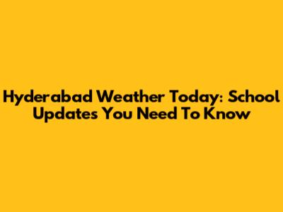 Hyderabad Weather Today: School Updates You Need To Know