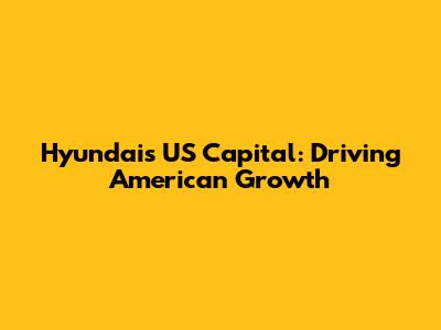 Hyundai's US Capital: Driving American Growth