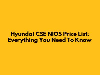 Hyundai CSE NIOS Price List: Everything You Need To Know