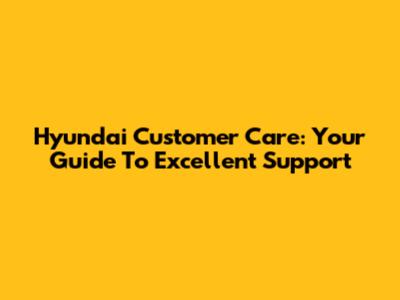 Hyundai Customer Care: Your Guide To Excellent Support