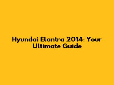 Hyundai Elantra 2014: Your Ultimate Guide