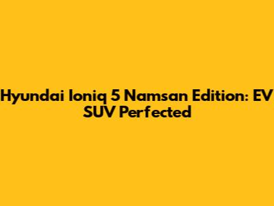 Hyundai Ioniq 5 Namsan Edition: EV SUV Perfected