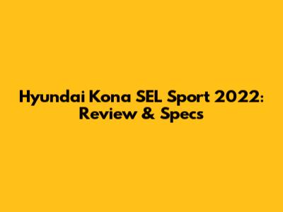 Hyundai Kona SEL Sport 2022: Review & Specs