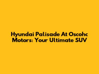 Hyundai Palisade At Oscohc Motors: Your Ultimate SUV