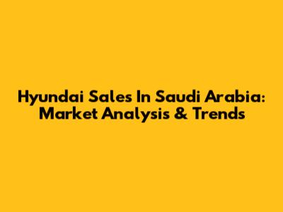 Hyundai Sales In Saudi Arabia: Market Analysis & Trends