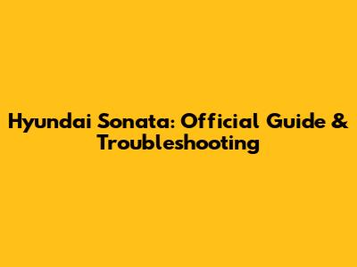 Hyundai Sonata: Official Guide & Troubleshooting