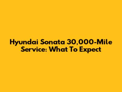 Hyundai Sonata 30,000-Mile Service: What To Expect