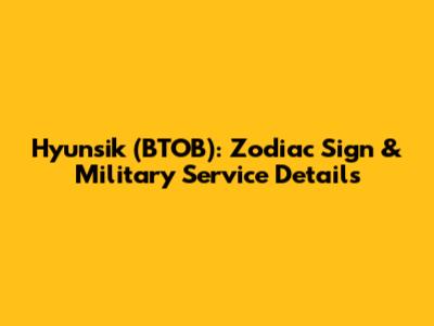 Hyunsik (BTOB): Zodiac Sign & Military Service Details