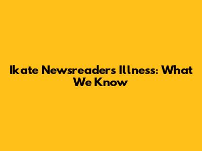 I'kate Newsreader's Illness: What We Know