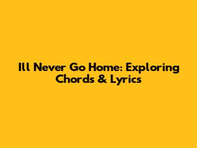 I'll Never Go Home: Exploring Chords & Lyrics