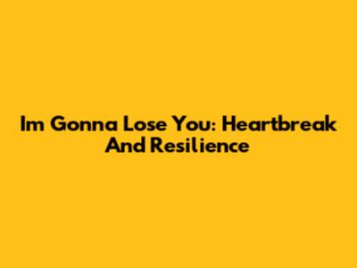I'm Gonna Lose You: Heartbreak And Resilience