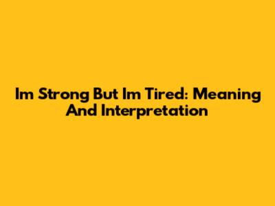 I'm Strong But I'm Tired: Meaning And Interpretation