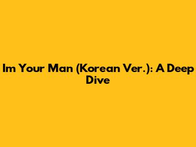 I'm Your Man (Korean Ver.): A Deep Dive