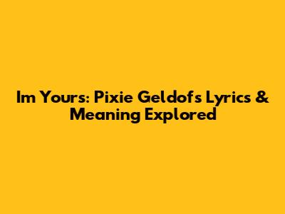 I'm Yours: Pixie Geldof's Lyrics & Meaning Explored